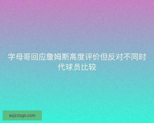 字母哥回应詹姆斯高度评价但反对不同时代球员比较