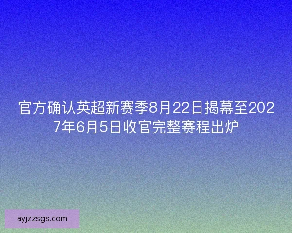 官方确认英超新赛季8月22日揭幕至2027年6月5日收官完整赛程出炉