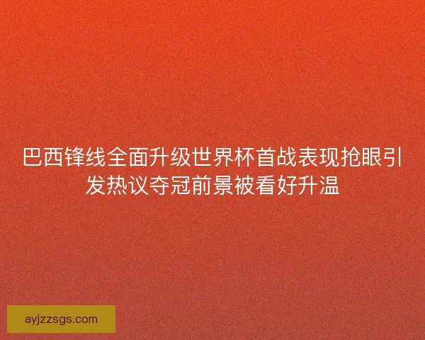 巴西锋线全面升级世界杯首战表现抢眼引发热议夺冠前景被看好升温