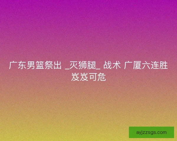 广东男篮祭出 _灭狮腿_ 战术 广厦六连胜岌岌可危