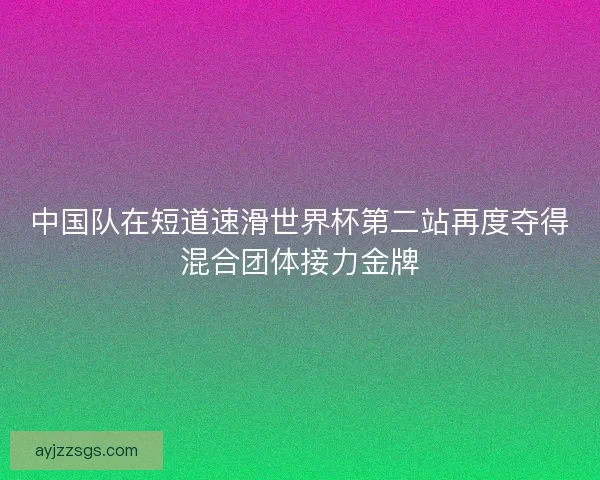 中国队在短道速滑世界杯第二站再度夺得混合团体接力金牌