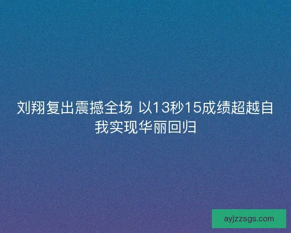 刘翔复出震撼全场 以13秒15成绩超越自我实现华丽回归