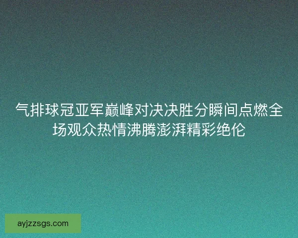 气排球冠亚军巅峰对决决胜分瞬间点燃全场观众热情沸腾澎湃精彩绝伦